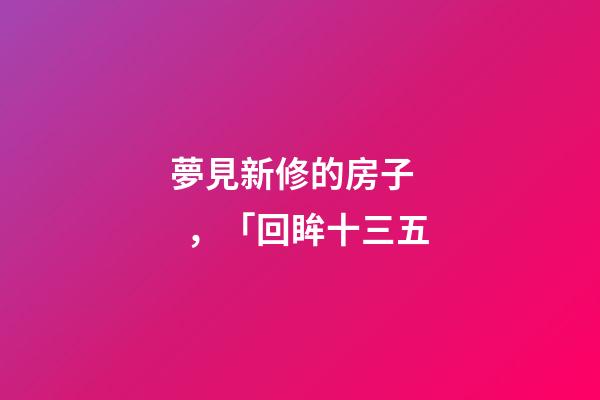 夢見新修的房子，「回眸十三五-第1張-觀點-玄機派